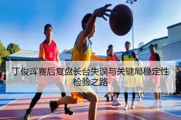 丁俊晖赛后复盘长台失误与关键局稳定性检验之路 | leyu.com